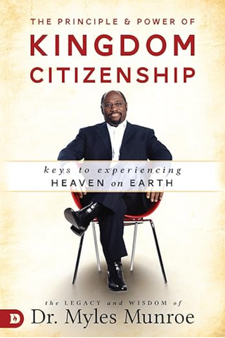 The Principle and Power of Kingdom Citizenship: Keys to Experiencing Heaven on Earth by Myles Munroe